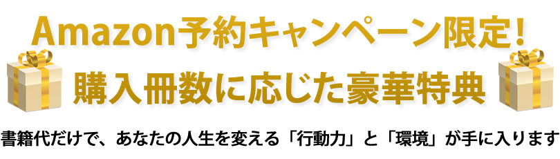 Amazon予約キャンペーン限定！購入冊数に応じた豪華特典 書籍代だけで、あなたの人生を変える「行動力」と「環境」が手に入ります